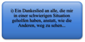 i) Ein Dankeslied an alle, die mir in einer schwierigen Situation geholfen haben, anstatt, wie die Anderen, weg zu sehen...