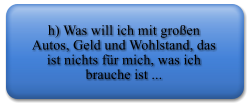 h) Was will ich mit groen Autos, Geld und Wohlstand, das ist nichts fr mich, was ich brauche ist ...