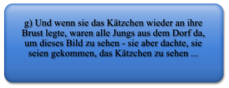 g) Und wenn sie das Ktzchen wieder an ihre Brust legte, waren alle Jungs aus dem Dorf da, um dieses Bild zu sehen - sie aber dachte, sie seien gekommen, das Ktzchen zu sehen ...