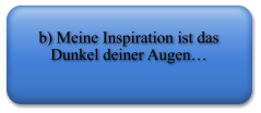 b) Meine Inspiration ist das Dunkel deiner Augen